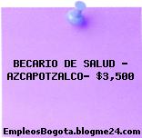 BECARIO DE SALUD – AZCAPOTZALCO- $3,500
