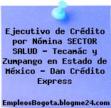 Ejecutivo de Crédito por Nómina SECTOR SALUD – Tecamác y Zumpango en Estado de México – Dan Crédito Express