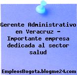Gerente Administrativo en Veracruz – Importante empresa dedicada al sector salud