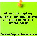 Oferta de empleo: GERENTE ADMINISTRATIVO Y OPERATIVO PARA EL SECTOR SALUD