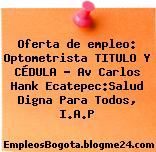 Oferta de empleo: Optometrista TITULO Y CÉDULA – Av Carlos Hank Ecatepec:Salud Digna Para Todos, I.A.P