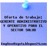 Oferta de trabajo: GERENTE ADMINISTRATIVO Y OPERATIVO PARA EL SECTOR SALUD