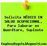 Solicita MÉDICO EN SALUD OCUPACIONAL. Para laborar en Querétaro. Suplente
