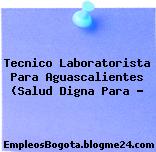 Tecnico Laboratorista Para Aguascalientes (Salud Digna Para …