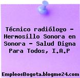 Técnico radiólogo – Hermosillo Sonora en Sonora – Salud Digna Para Todos, I.A.P