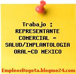 Trabajo : REPRESENTANTE COMERCIAL – SALUD/IMPLANTOLOGIA ORAL-CD MEXICO