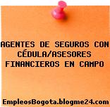 AGENTES DE SEGUROS CON CÉDULA/ASESORES FINANCIEROS EN CAMPO