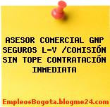 ASESOR COMERCIAL GNP SEGUROS L-V /COMISIÓN SIN TOPE CONTRATACIÓN INMEDIATA