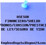 ASESOR FINANCIERO/SUELDO BASE/BONOS/COMSION/PRESTACIONES DE LEY/SEGURO DE VIDA