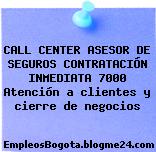 CALL CENTER ASESOR DE SEGUROS CONTRATACIÓN INMEDIATA 7000 Atención a clientes y cierre de negocios