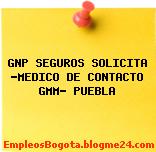 GNP SEGUROS SOLICITA “MEDICO DE CONTACTO GMM” PUEBLA