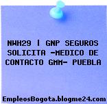 NWH29 | GNP SEGUROS SOLICITA “MEDICO DE CONTACTO GMM” PUEBLA