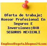 Oferta de trabajo: Asesor Profesional En Seguros E Inversiones:AXA SEGUROS MEXICALI