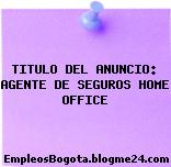 TITULO DEL ANUNCIO: AGENTE DE SEGUROS HOME OFFICE