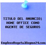 TITULO DEL ANUNCIO: HOME OFFICE COMO AGENTE DE SEGUROS