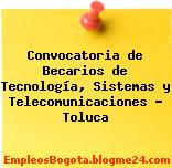 Convocatoria de Becarios de Tecnología, Sistemas y Telecomunicaciones – Toluca