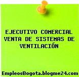 EJECUTIVO COMERCIAL VENTA DE SISTEMAS DE VENTILACIÓN