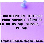 INGENIERO EN SISTEMAS PARA SOPORTE TÉCNICO EN BD MS SQL SERVER. – PL-SQL