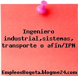 Ingeniero industrial,sistemas, transporte o afín/IPN