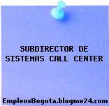 SUBDIRECTOR DE SISTEMAS CALL CENTER