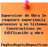Supervisor de Obra Se requiere experiencia procesos y en Sistemas Constructivos en Edificación y obra