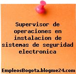 Supervisor de operaciones en instalacion de sistemas de seguridad electronica