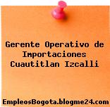 Gerente Operativo de Importaciones Cuautitlan Izcalli
