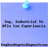 Ing. Industrial Yo Afin Con Experiencia