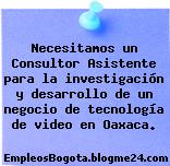 Necesitamos un Consultor Asistente para la investigación y desarrollo de un negocio de tecnología de video en Oaxaca.