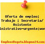 Oferta de empleo: Trabajo : Secretaria/ Asistente Administrativo-urgente:worken