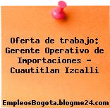 Oferta de trabajo: Gerente Operativo de Importaciones – Cuautitlan Izcalli