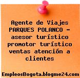 Agente de Viajes PARQUES POLANCO – asesor turístico promotor turístico ventas atención a clientes