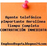 Agente telefónico pImportante Aerolínea Tiempo Completo CONTRATACIÓN INMEDIATA