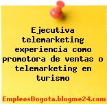 Ejecutiva telemarketing experiencia como promotora de ventas o telemarketing en turismo