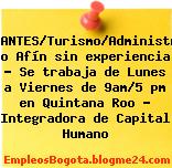 ESTUDIANTES/Turismo/Administración o Afín sin experiencia – Se trabaja de Lunes a Viernes de 9am/5 pm en Quintana Roo – Integradora de Capital Humano