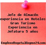 Jefe de Almacén experiencia en Hoteles Gran Turismo Experiencia en Jefatura 5 años