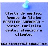 Oferta de empleo: Agente de Viajes PABELLON CUEMANCO – asesor turístico ventas atención a clientes