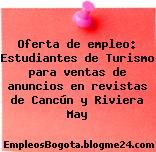 Oferta de empleo: Estudiantes de Turismo para ventas de anuncios en revistas de Cancún y Riviera May