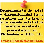 Recepcionista de hotel – disponibilidad turno rotativo lic turismo o afin casado actitud de servicio excelente presentacion en Chihuahua – HOTEL VIL