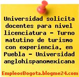 Universidad solicita docentes para nivel licenciatura – Turno matutino de turismo con experiencia. en Puebla – Universidad anglohispanomexicana