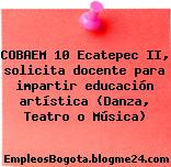 COBAEM 10 Ecatepec II, solicita docente para impartir educación artística (Danza, Teatro o Música)