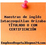 Maestras de inglés Ixtaczoquitlan Orizaba TÍTULADO O CON CERTIFICACIÓN