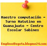 Maestro computación – Turno Matutino en Guanajuato – Centro Escolar Sabines
