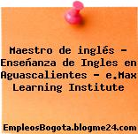 Maestro de inglés – Enseñanza de Ingles en Aguascalientes – e.Max Learning Institute