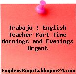 Trabajo : English Teacher Part Time Mornings and Evenings Urgent