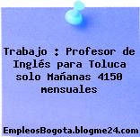Trabajo : Profesor de Inglés para Toluca solo Mañanas 4150 mensuales