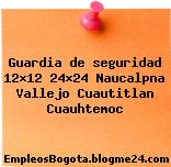 Guardia de seguridad 12×12 24×24 Naucalpna Vallejo Cuautitlan Cuauhtemoc