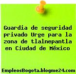 Guardia de seguridad privado Urge para la zona de tlalnepantla en Ciudad de México