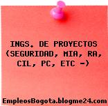 INGS. DE PROYECTOS (SEGURIDAD, MIA, RA, CIL, PC, ETC …)