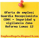Oferta de empleo: Guardia Recepcionista CDMX – Seguridad y vigilancia Zona Reforma Lomas 12